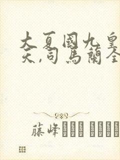 大夏国九皇子夏天,司马兰全部章节免费阅读