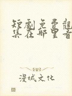 短剧免费观看全集在哪里看