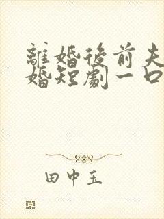 离婚后前夫求复婚短剧一口气看完