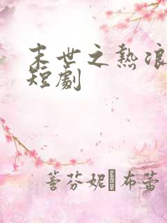 末世之热浪来袭短剧