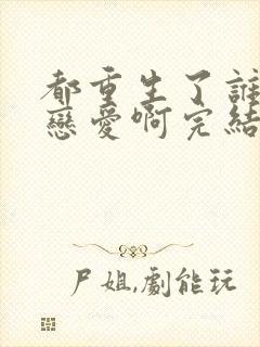 都重生了谁还谈恋爱啊完结