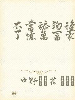 不当舔狗后我成了亿万富豪免费漫画看