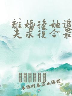 离婚后她追着前夫求复合最新章节更