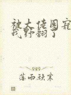 被大佬团宠后,我野翻了