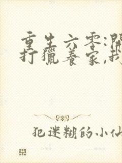 重生六零:开局打猎养家,我带妻女大鱼大肉