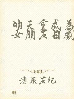 明天会成为谁的女朋友日剧