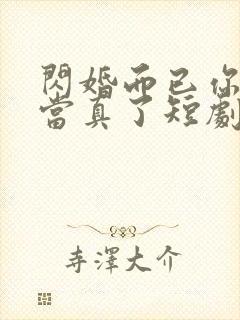 闪婚而已你怎么当真了短剧全集免费观看