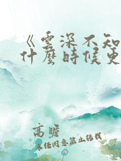 《云深不知梦》什么时候更新