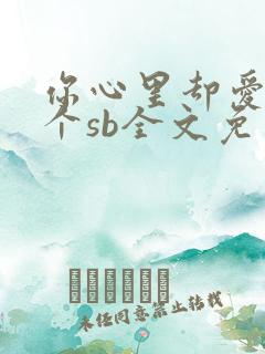 你心里却爱着一个sb全文免费阅读