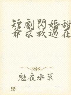 短剧闪婚甜妻二爷求放过在线