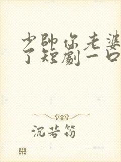 少帅你老婆又跑了短剧一口气看完