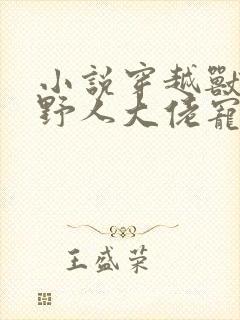 小说穿越兽世:野人大佬宠上天