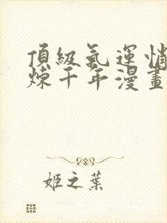 顶级气运悄悄修炼千年漫画免费下拉式六漫画