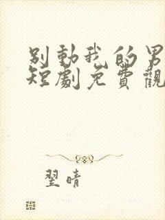 别动我的男主角短剧免费观看全集