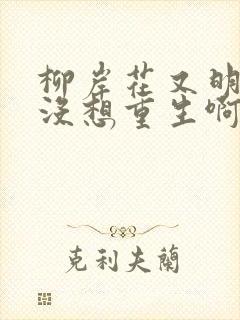 柳岸花又明我真没想重生啊完整版