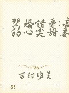 闪婚错爱:帝少的心尖甜妻小说