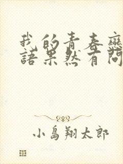 我的青春恋爱物语果然有问题完免费