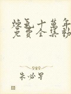 炼气十万年短剧免费全集动漫