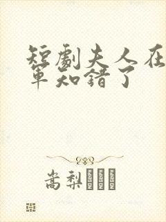 短剧夫人在上将军知错了