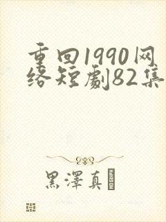 重回1990网络短剧82集免费观看