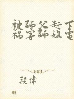 被师父赶下山去祸害师姐电子版