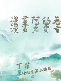 漫画阿的无删减漫画免费看