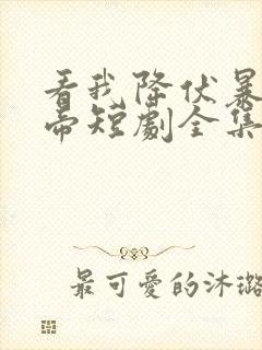 看我降伏暴力女帝短剧全集