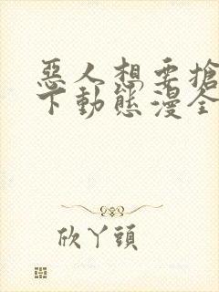 恶人想要抢救一下动态漫全集免费在线观看