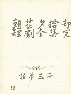 朝花夕拾却已迟短剧全集完整版