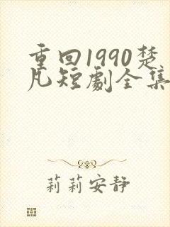 重回1990楚凡短剧全集免费