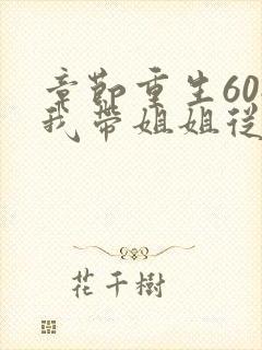 章节重生60:我带姐姐从打猎开始发家致富