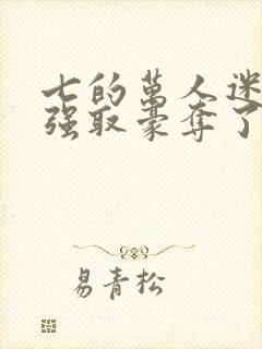 七的万人迷又被强取豪夺了