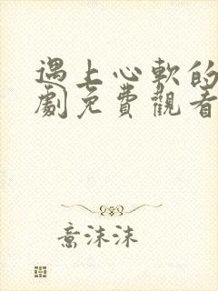 遇上心软的神短剧免费观看