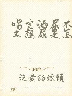 喝完酒尿不出来又想尿是怎么回事