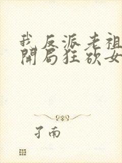 我反派老祖宗,开局狂砍女帝无删减全部章节