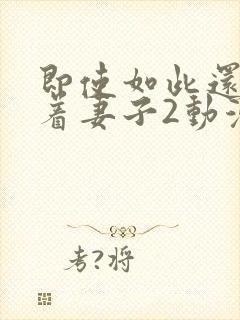 即使如此还是爱着妻子2动漫完整版