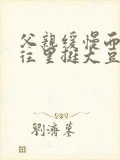 父亲缓慢而有力往里挺大豆行情网