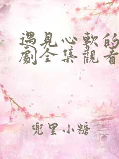 遇见心软的神短剧全集观看