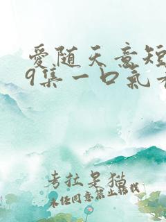 爱随天意短剧59集一口气看完