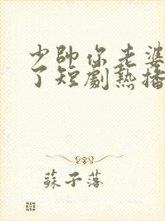 少帅你老婆又跑了短剧热播