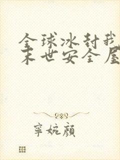 全球冰封我打造末世安全屋短剧