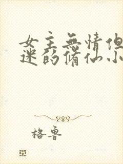 女主无情但万人迷的修仙小说