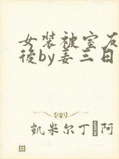 女装被室友撞破后by姜三日免费阅读百