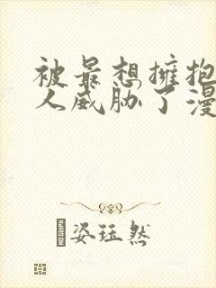 被最想拥抱的男人威胁了漫画免费无删减