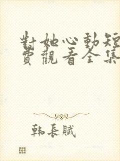 对她心动短剧免费观看全集高清