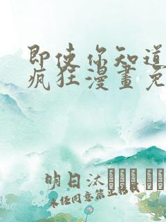 即使你知道这很疯狂漫画免费下拉式