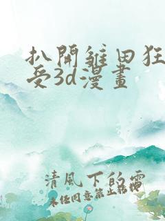 扒开雏田狂揉难受3d漫画