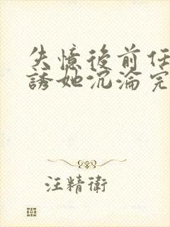 失忆后前任小叔诱她沉沦完结了吗