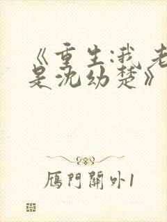 《重生:我老婆是沈幼楚》