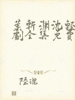 叶斩渊沈轻颜短剧全集免费观看